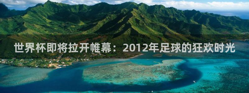 国际足联世界杯:世界杯即将拉开帷幕:2012年足球的狂欢时光
