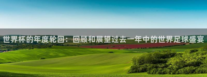 欧洲世界杯预选赛赛程:世界杯的年度轮回:回顾和展望过去一年中的世界足球盛宴